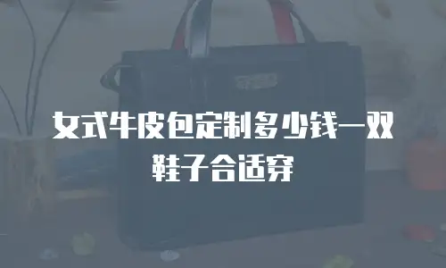 女式牛皮包定制多少钱一双鞋子合适穿