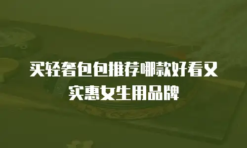 买轻奢包包推荐哪款好看又实惠女生用品牌