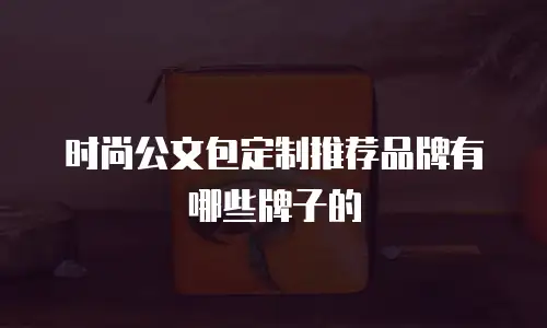 时尚公文包定制推荐品牌有哪些牌子的