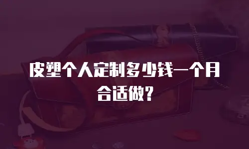 皮塑个人定制多少钱一个月合适做？