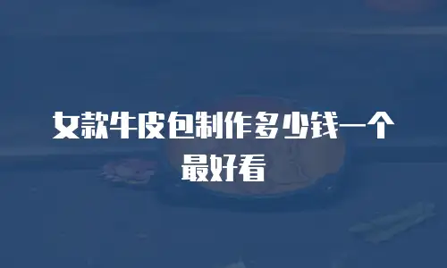 女款牛皮包制作多少钱一个最好看
