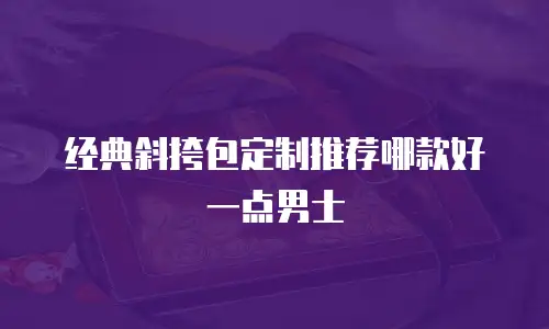 经典斜挎包定制推荐哪款好一点男士