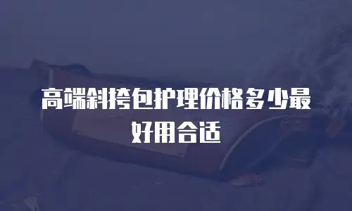 高端斜挎包护理价格多少最好用合适