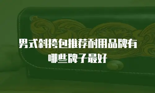 男式斜挎包推荐耐用品牌有哪些牌子最好