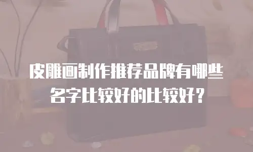 皮雕画制作推荐品牌有哪些名字比较好的比较好？