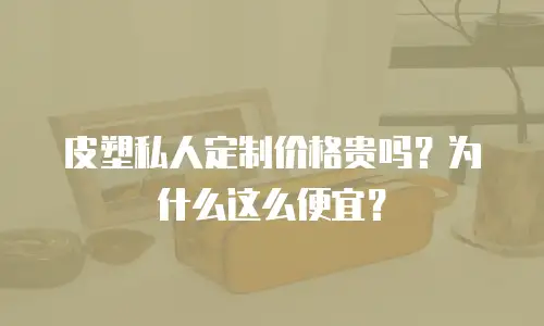皮塑私人定制价格贵吗？为什么这么便宜？