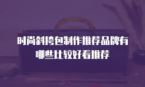 时尚斜挎包制作推荐品牌有哪些比较好看推荐