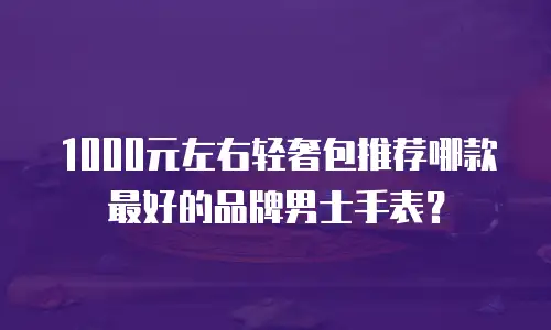 1000元左右轻奢包推荐哪款最好的品牌男士手表？