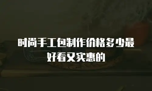 时尚手工包制作价格多少最好看又实惠的