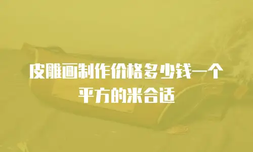 皮雕画制作价格多少钱一个平方的米合适