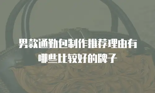 男款通勤包制作推荐理由有哪些比较好的牌子