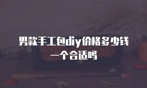 男款手工包diy价格多少钱一个合适吗