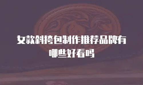 女款斜挎包制作推荐品牌有哪些好看吗