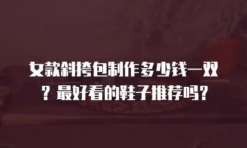 女款斜挎包制作多少钱一双？最好看的鞋子推荐吗？