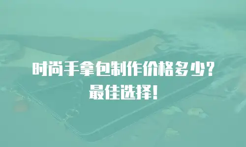 时尚手拿包制作价格多少？最佳选择！