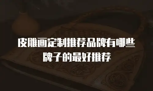 皮雕画定制推荐品牌有哪些牌子的最好推荐