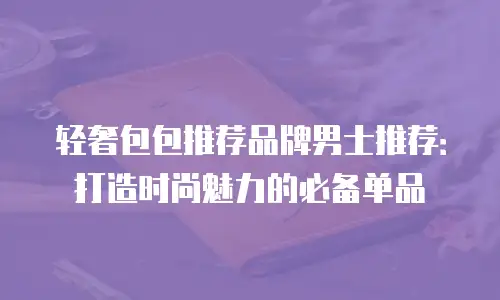 轻奢包包推荐品牌男士推荐：打造时尚魅力的必备单品