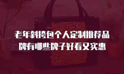 老年斜挎包个人定制推荐品牌有哪些牌子好看又实惠