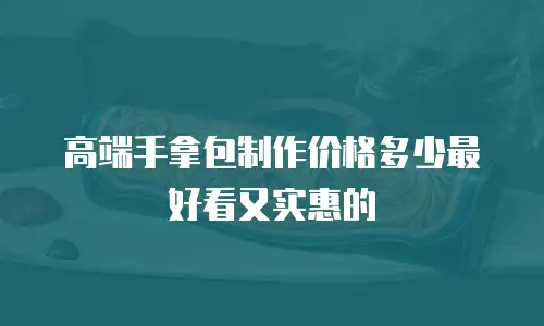 高端手拿包制作价格多少最好看又实惠的