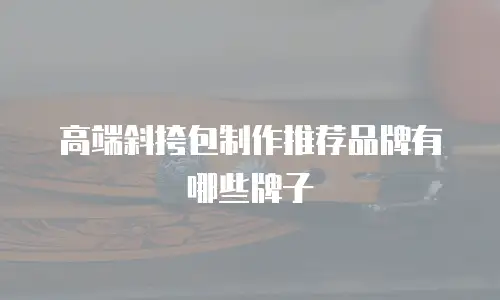 高端斜挎包制作推荐品牌有哪些牌子