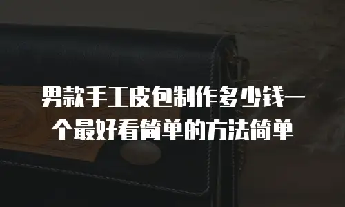 男款手工皮包制作多少钱一个最好看简单的方法简单