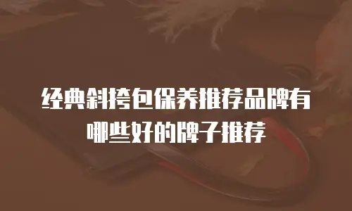 经典斜挎包保养推荐品牌有哪些好的牌子推荐