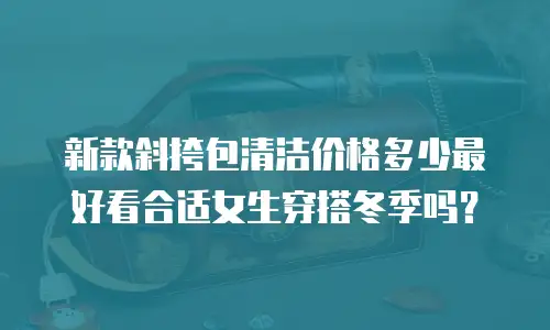 新款斜挎包清洁价格多少最好看合适女生穿搭冬季吗？