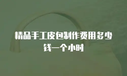 精品手工皮包制作费用多少钱一个小时