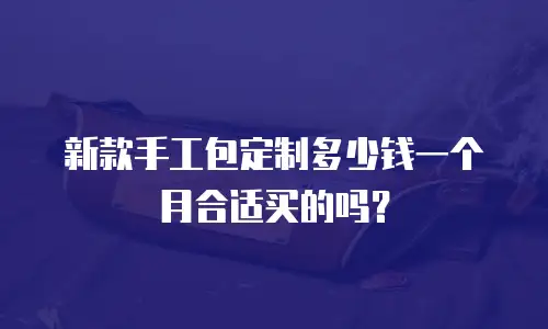新款手工包定制多少钱一个月合适买的吗？