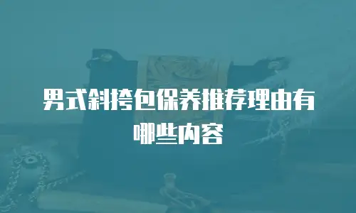 男式斜挎包保养推荐理由有哪些内容