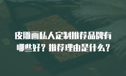 皮雕画私人定制推荐品牌有哪些好？推荐理由是什么？