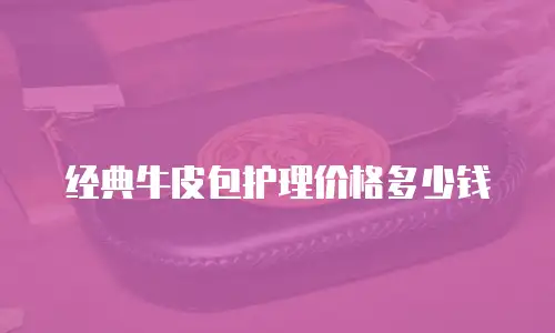 经典牛皮包护理价格多少钱