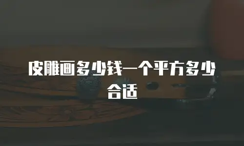 皮雕画多少钱一个平方多少合适