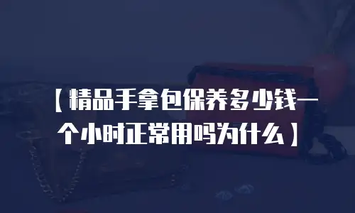 【精品手拿包保养多少钱一个小时正常用吗为什么】