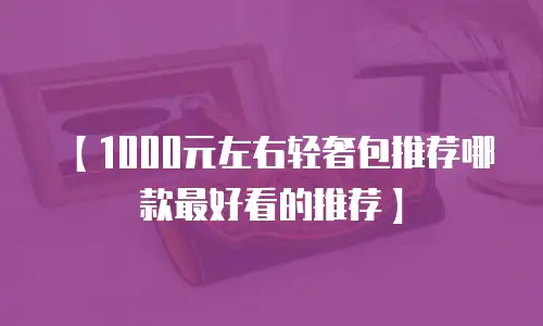 【1000元左右轻奢包推荐哪款最好看的推荐】