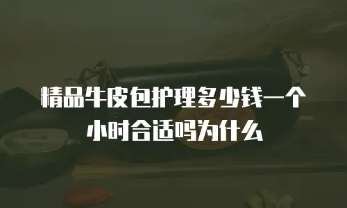 精品牛皮包护理多少钱一个小时合适吗为什么