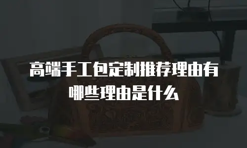 高端手工包定制推荐理由有哪些理由是什么