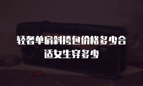 轻奢单肩斜挎包价格多少合适女生穿多少