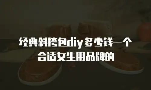 经典斜挎包diy多少钱一个合适女生用品牌的