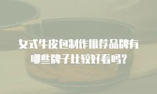 女式牛皮包制作推荐品牌有哪些牌子比较好看吗？