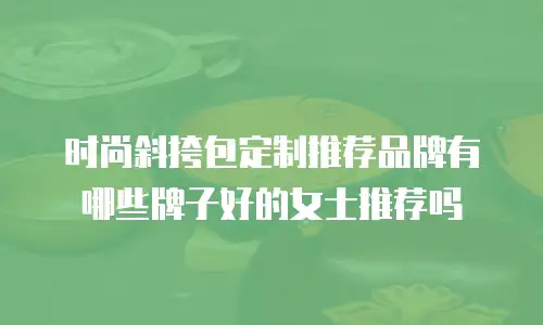 时尚斜挎包定制推荐品牌有哪些牌子好的女士推荐吗