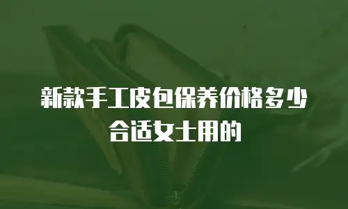 新款手工皮包保养价格多少合适女士用的