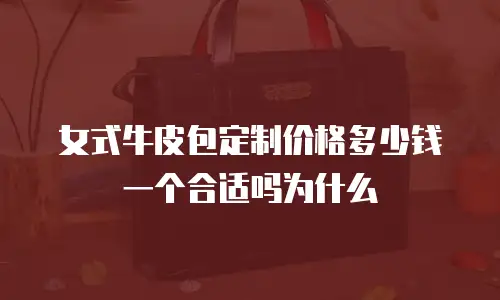 女式牛皮包定制价格多少钱一个合适吗为什么