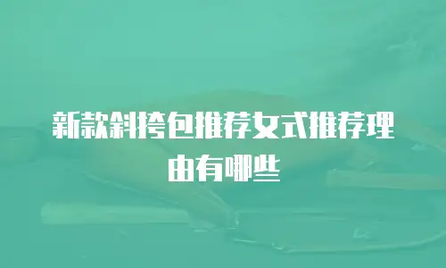 新款斜挎包推荐女式推荐理由有哪些