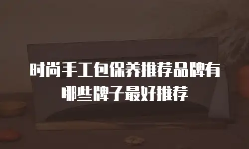 时尚手工包保养推荐品牌有哪些牌子最好推荐