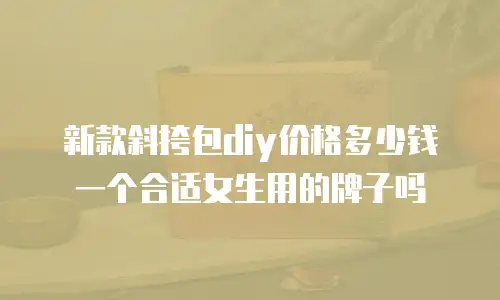 新款斜挎包diy价格多少钱一个合适女生用的牌子吗