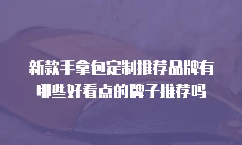 新款手拿包定制推荐品牌有哪些好看点的牌子推荐吗