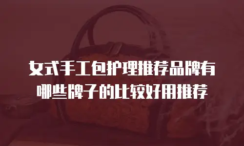 女式手工包护理推荐品牌有哪些牌子的比较好用推荐