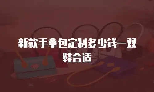 新款手拿包定制多少钱一双鞋合适