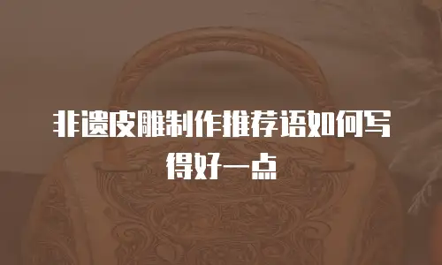 非遗皮雕制作推荐语如何写得好一点